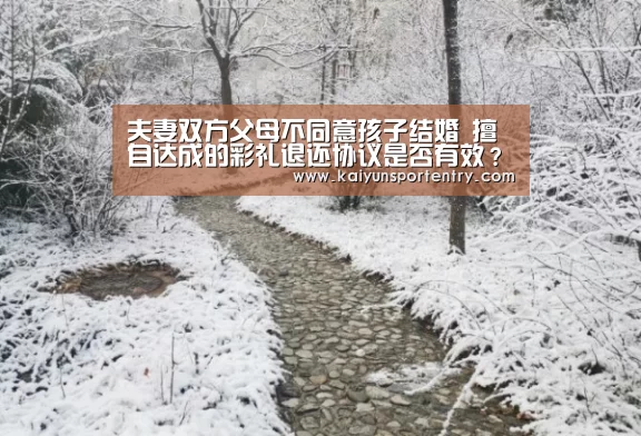 夫妻双方父母不同意孩子结婚 擅自达成的彩礼退还协议是否有效?_开云入口(图2) 开云APP