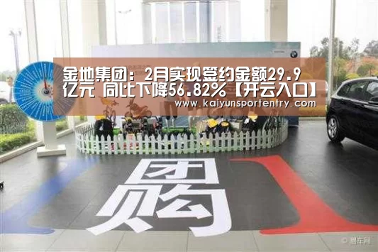 金地集团:2月实现签约金额29.9亿元 同比下降56.82%【开云入口】(图4) 开云入口